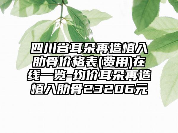 四川省耳朵再造植入肋骨价格表(费用)在线一览-均价耳朵再造植入肋骨23206元