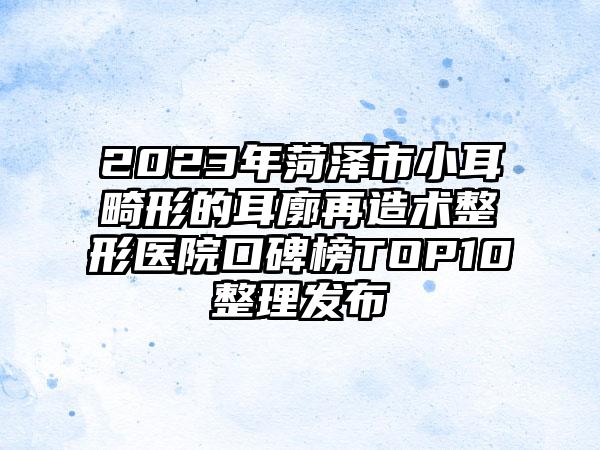 2023年菏泽市小耳畸形的耳廓再造术整形医院口碑榜TOP10整理发布