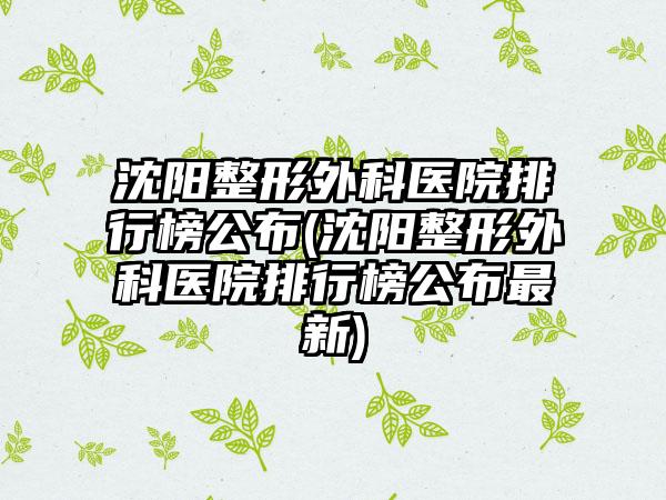 沈阳整形外科医院排行榜公布(沈阳整形外科医院排行榜公布非常新)