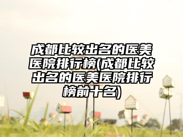 成都比较出名的医美医院排行榜(成都比较出名的医美医院排行榜前十名)