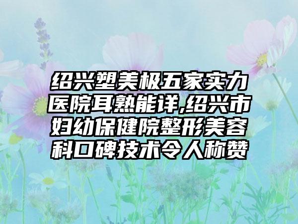 绍兴塑美极五家实力医院耳熟能详,绍兴市妇幼保健院整形美容科口碑技术令人称赞