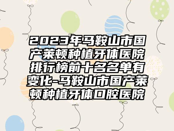 2023年马鞍山市国产莱顿种植牙体医院排行榜前十名名单有变化-马鞍山市国产莱顿种植牙体口腔医院