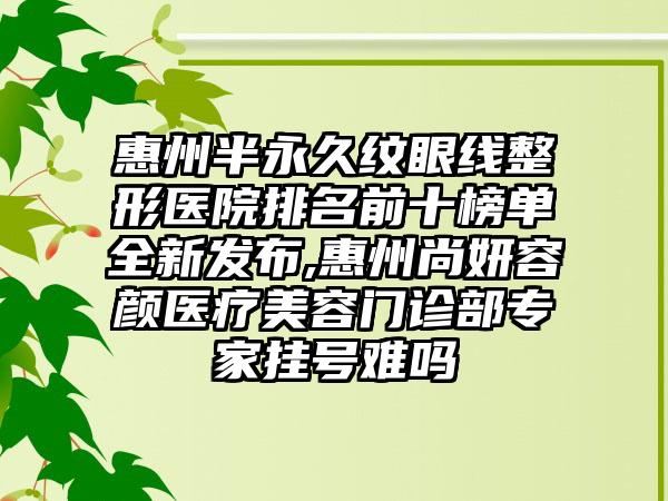 惠州半恒久纹眼线整形医院排名前十榜单全新发布,惠州尚妍容颜医疗美容门诊部骨干医生挂号难吗