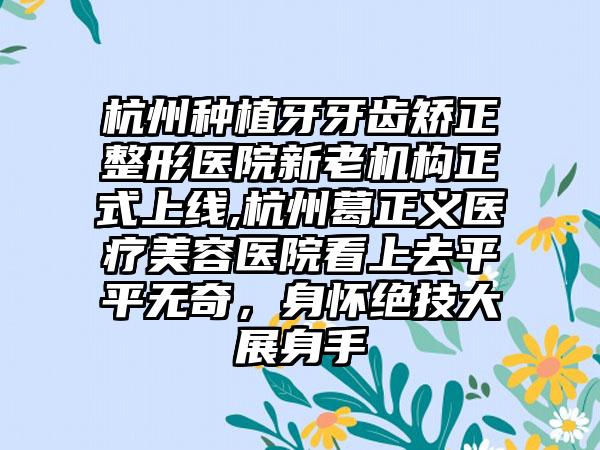 杭州种植牙牙齿矫正整形医院新老机构正式上线,杭州葛正义医疗美容医院看上去平平无奇，身怀绝技大展身手