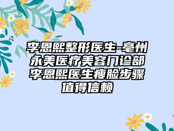 李恩熙整形医生-亳州永美医疗美容门诊部李恩熙医生瘦脸步骤值得信赖