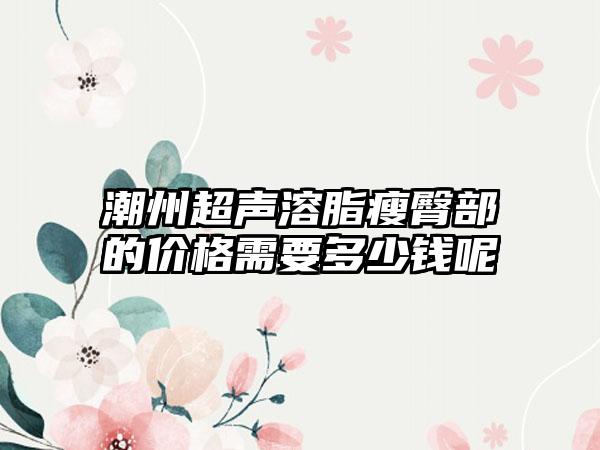 潮州超声溶脂瘦臀部的价格需要多少钱呢