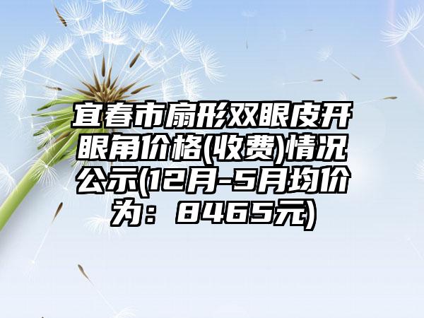 宜春市扇形双眼皮开眼角价格(收费)情况公示(12月-5月均价为：8465元)