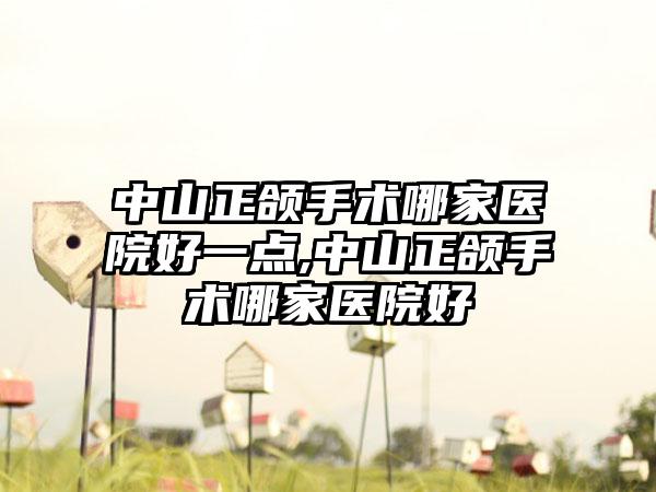 中山正颌手术哪家医院好一点,中山正颌手术哪家医院好