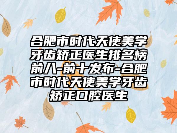 合肥市时代天使美学牙齿矫正医生排名榜前八-前十发布-合肥市时代天使美学牙齿矫正口腔医生