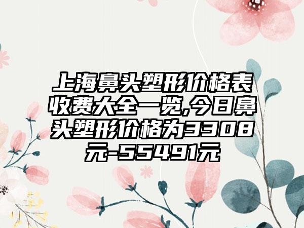 上海鼻头塑形价格表收费大全一览,今日鼻头塑形价格为3308元-55491元