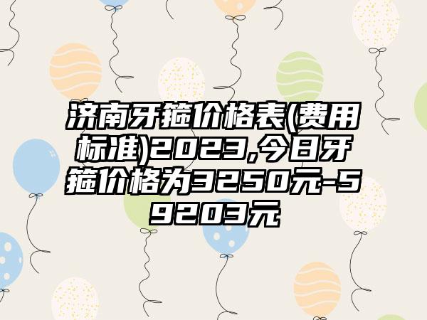 济南牙箍价格表(费用标准)2023,今日牙箍价格为3250元-59203元