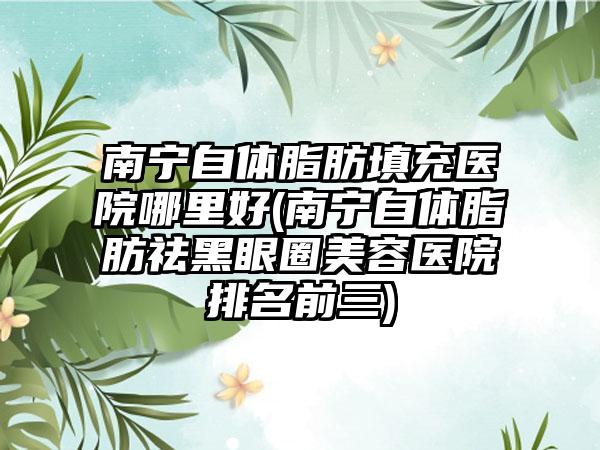 南宁自体脂肪填充医院哪里好(南宁自体脂肪祛黑眼圈美容医院排名前三)