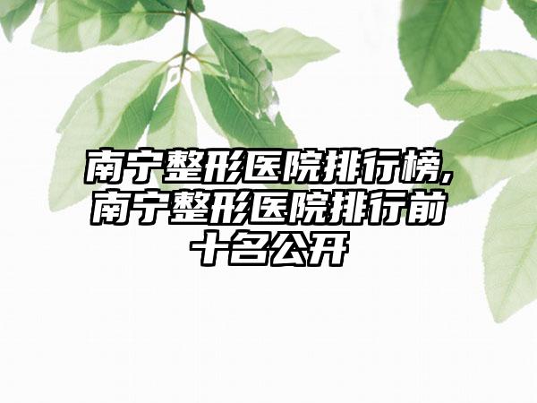 南宁整形医院排行榜,南宁整形医院排行前十名公开