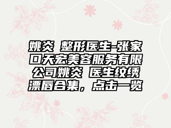 姚炎燚整形医生-张家口天宏美容服务有限公司姚炎燚医生纹绣漂唇合集，点击一览