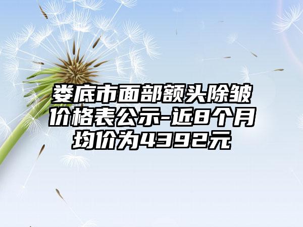 娄底市面部额头除皱价格表公示-近8个月均价为4392元