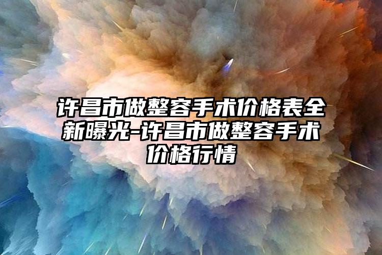 许昌市做整容手术价格表全新曝光-许昌市做整容手术价格行情