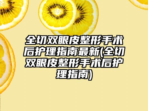 全切双眼皮整形手术后护理指南非常新(全切双眼皮整形手术后护理指南)