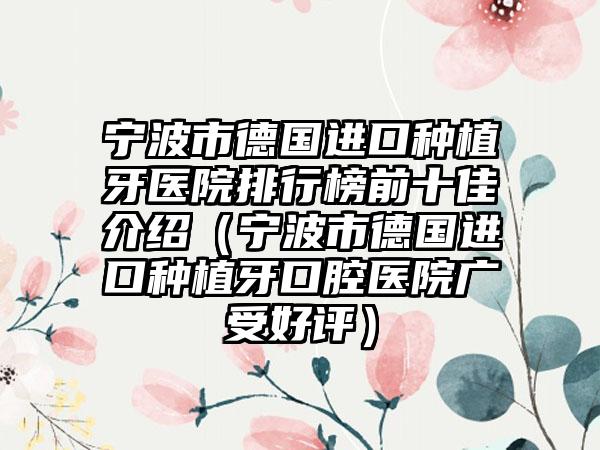 宁波市德国进口种植牙医院排行榜前十佳介绍（宁波市德国进口种植牙口腔医院广受好评）