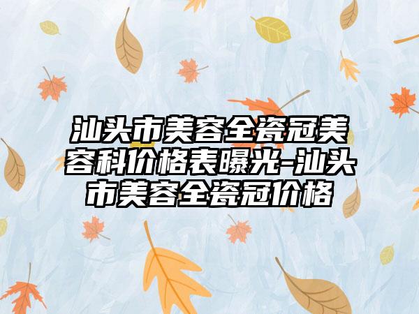 汕头市美容全瓷冠美容科价格表曝光-汕头市美容全瓷冠价格