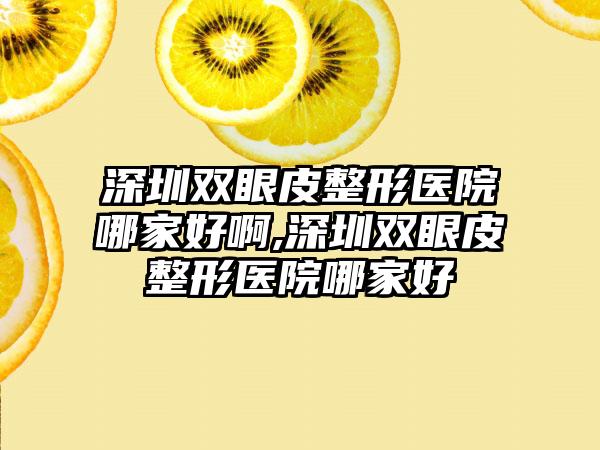 深圳双眼皮整形医院哪家好啊,深圳双眼皮整形医院哪家好