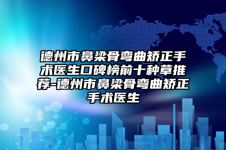 德州市鼻梁骨弯曲矫正手术医生口碑榜前十种草推荐-德州市鼻梁骨弯曲矫正手术医生