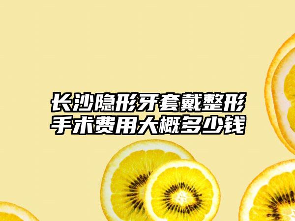 长沙隐形牙套戴整形手术费用大概多少钱