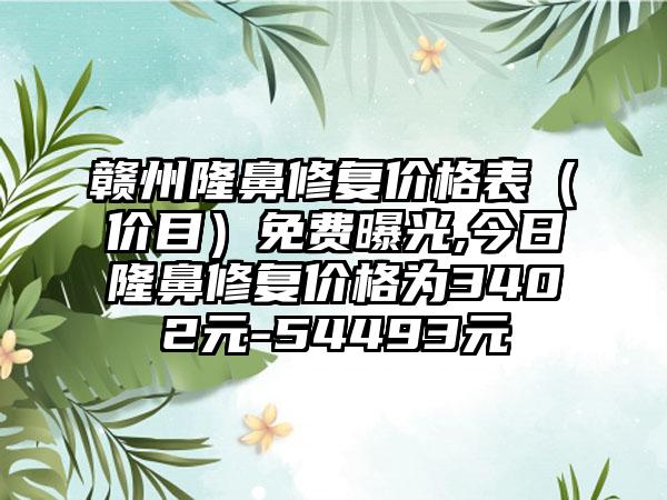 赣州隆鼻修复价格表（价目）免费曝光,今日隆鼻修复价格为3402元-54493元