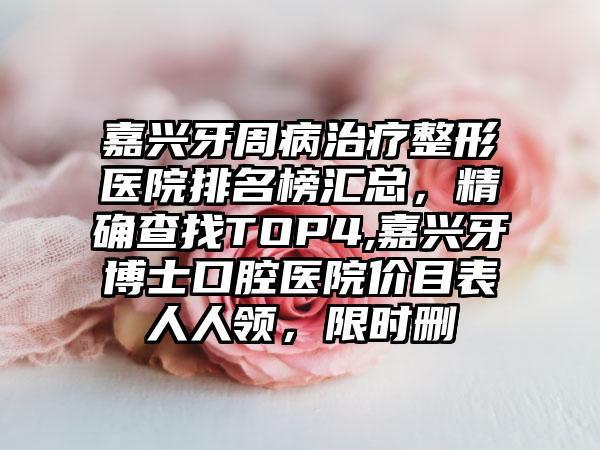 嘉兴牙周病治疗整形医院排名榜汇总，严谨查找TOP4,嘉兴牙博士口腔医院价目表人人领，限时删