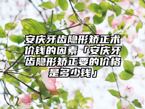 安庆牙齿隐形矫正术价钱的因素「安庆牙齿隐形矫正要的价格是多少钱」