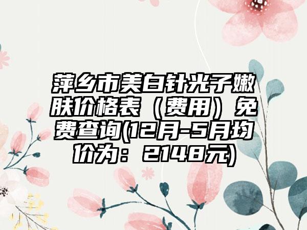 萍乡市美白针光子嫩肤价格表（费用）免费查询(12月-5月均价为：2148元)