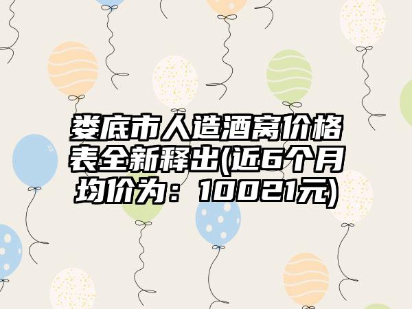 娄底市人造酒窝价格表全新释出(近6个月均价为：10021元)