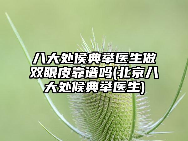 八大处侯典举医生做双眼皮靠谱吗(北京八大处候典举医生)