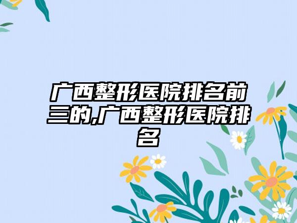 广西整形医院排名前三的,广西整形医院排名