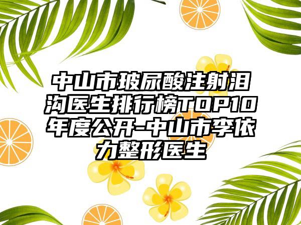 中山市玻尿酸注射泪沟医生排行榜TOP10年度公开-中山市李依力整形医生