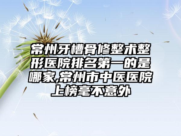 常州牙槽骨修整术整形医院排名第一的是哪家,常州市中医医院上榜毫不意外