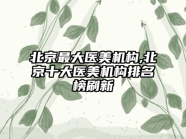 北京较大医美机构,北京十大医美机构排名榜刷新