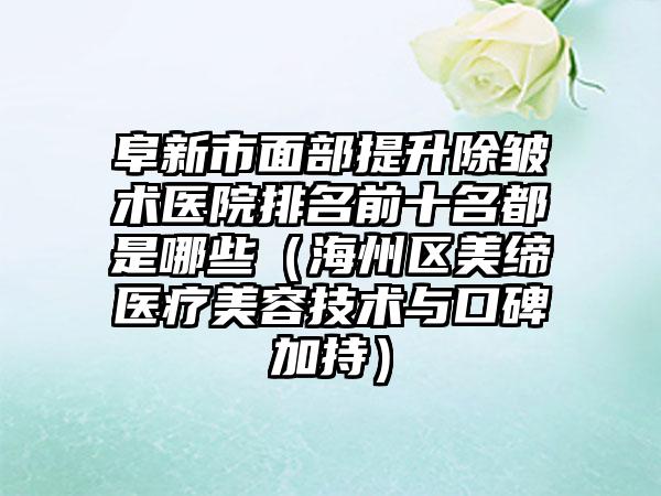 阜新市面部提升除皱术医院排名前十名都是哪些（海州区美缔医疗美容技术与口碑加持）