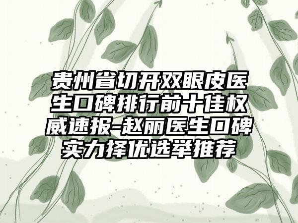 贵州省切开双眼皮医生口碑排行前十佳权威速报-赵丽医生口碑实力择优选举推荐