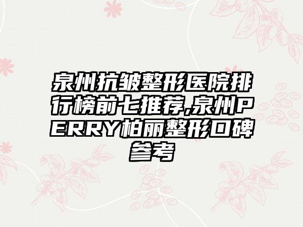 泉州抗皱整形医院排行榜前七推荐,泉州PERRY柏丽整形口碑参考