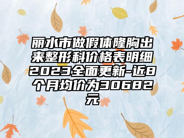 丽水市做假体隆胸出来整形科价格表明细2023多面更新-近8个月均价为30682元