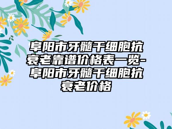 阜阳市牙髓干细胞抗衰老靠谱价格表一览-阜阳市牙髓干细胞抗衰老价格