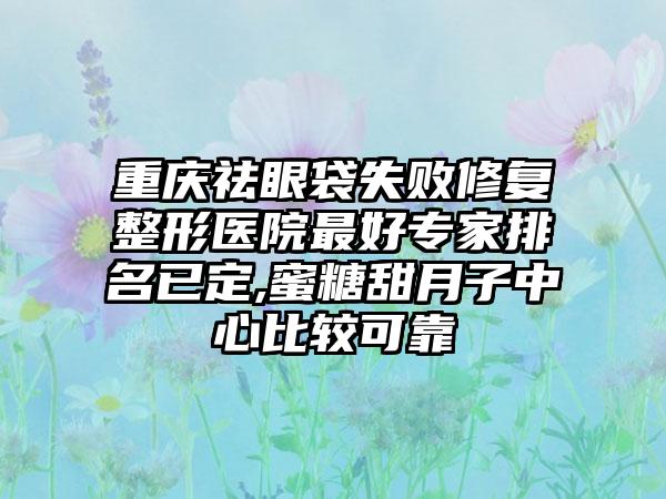 重庆祛眼袋失败修复整形医院较好骨干医生排名已定,蜜糖甜月子中心比较可靠