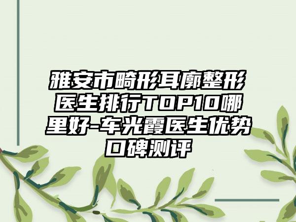 雅安市畸形耳廓整形医生排行TOP10哪里好-车光霞医生优势口碑测评