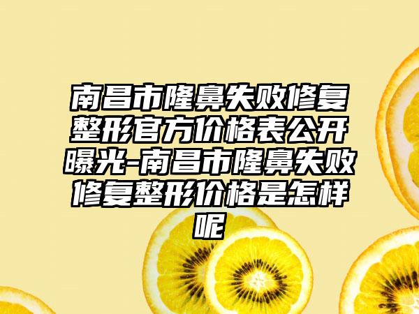 南昌市隆鼻失败修复整形官方价格表公开曝光-南昌市隆鼻失败修复整形价格是怎样呢