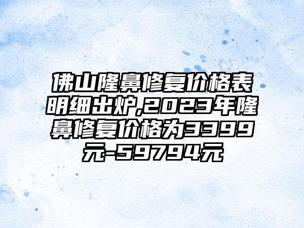 佛山隆鼻修复价格表明细出炉,2023年隆鼻修复价格为3399元-59794元