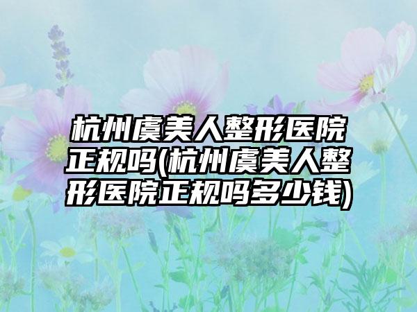 杭州虞美人整形医院正规吗(杭州虞美人整形医院正规吗多少钱)