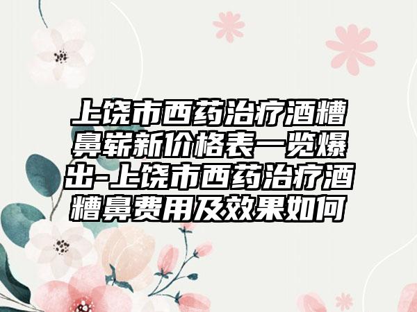 上饶市西药治疗酒糟鼻崭新价格表一览爆出-上饶市西药治疗酒糟鼻费用及成果如何