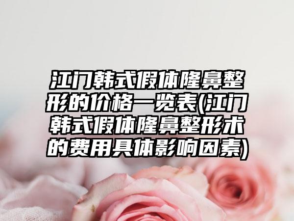 江门韩式假体七元的价格一览表(江门韩式假体七元术的费用具体影响因素)