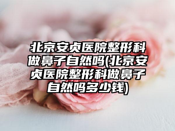 北京安贞医院整形科做鼻子自然吗(北京安贞医院整形科做鼻子自然吗多少钱)