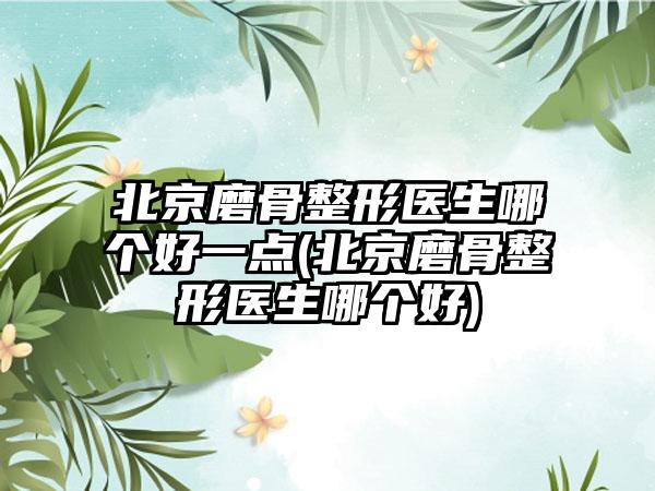 北京磨骨整形医生哪个好一点(北京磨骨整形医生哪个好)